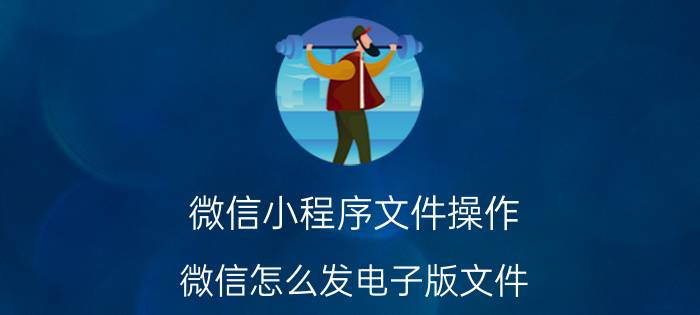 微信小程序文件操作 微信怎么发电子版文件？